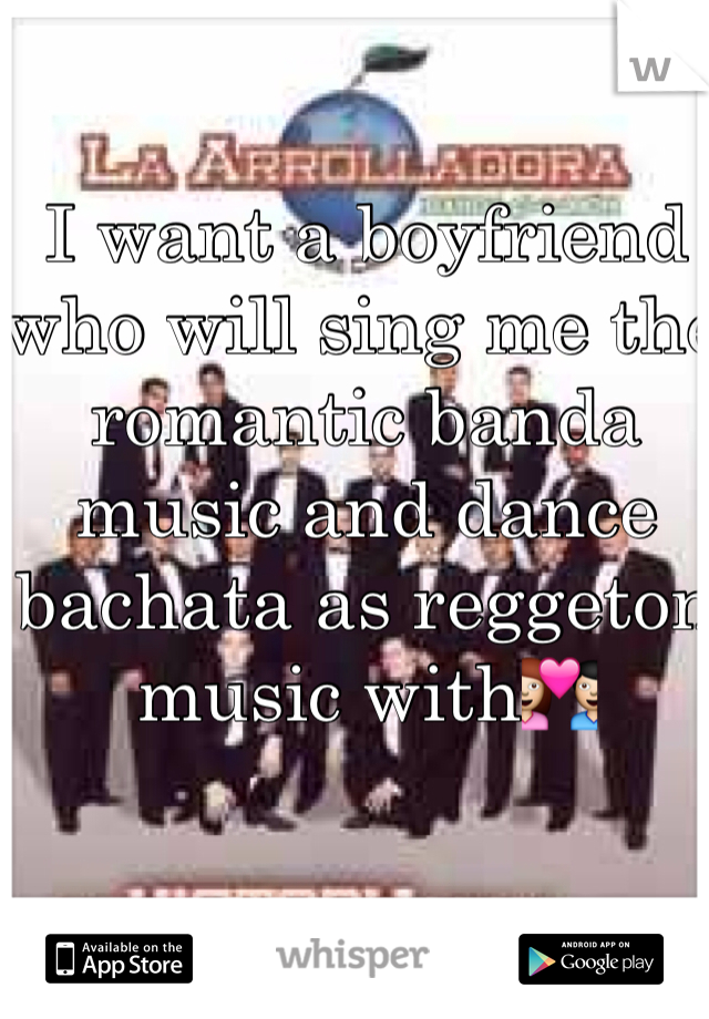 I want a boyfriend who will sing me the romantic banda music and dance bachata as reggeton music with💑