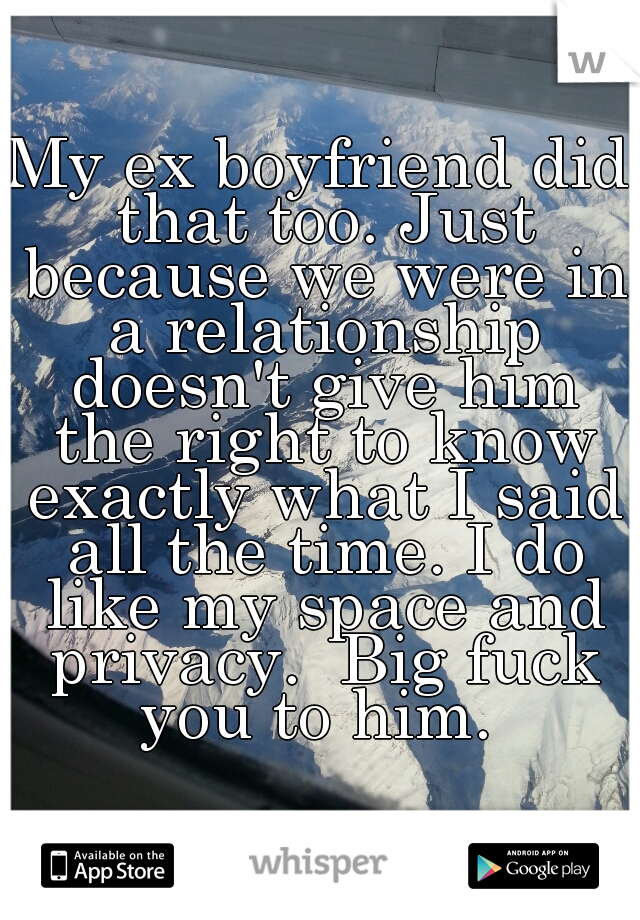 My ex boyfriend did that too. Just because we were in a relationship doesn't give him the right to know exactly what I said all the time. I do like my space and privacy.  Big fuck you to him. 