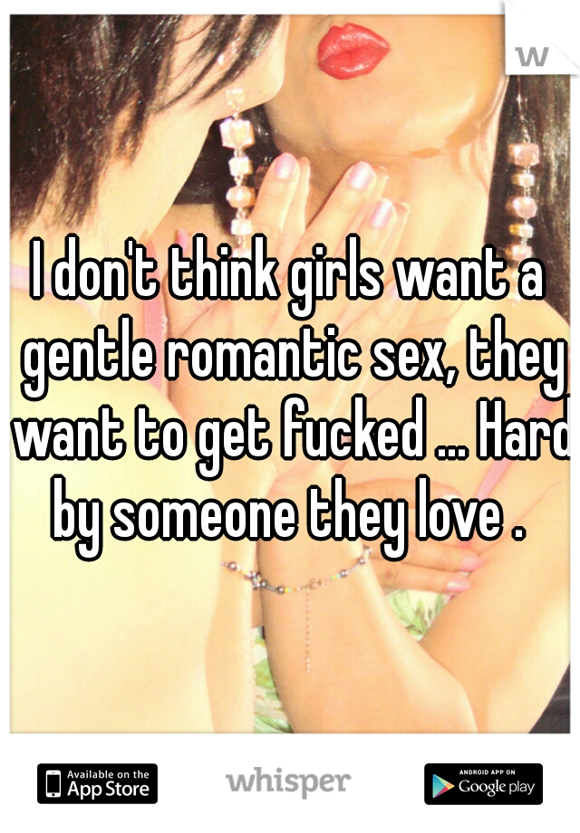 I don't think girls want a gentle romantic sex, they want to get fucked ... Hard by someone they love . 