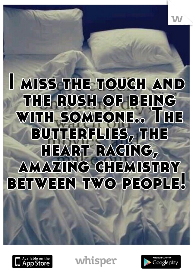 I miss the touch and the rush of being with someone.. The butterflies, the heart racing, amazing chemistry between two people! 