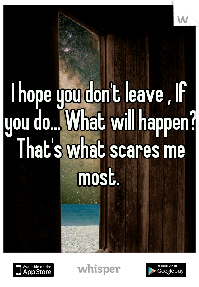 I hope you don't leave , If you do... What will happen? That's what scares me most. 