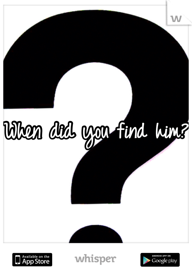 When did you find him?
