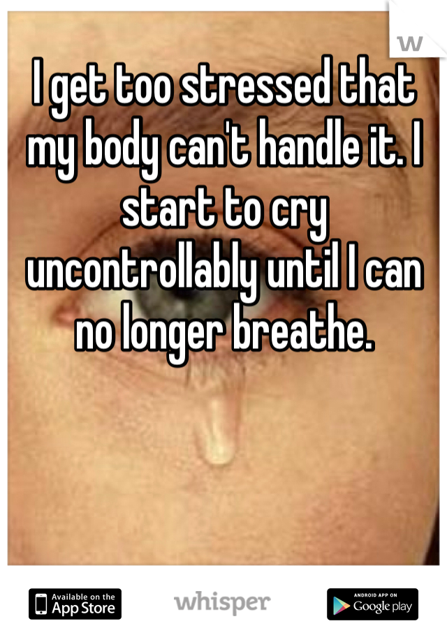 I get too stressed that my body can't handle it. I start to cry uncontrollably until I can no longer breathe. 