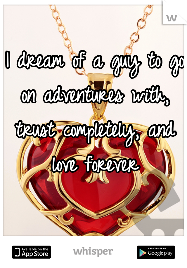 I dream of a guy to go on adventures with, trust completely, and love forever