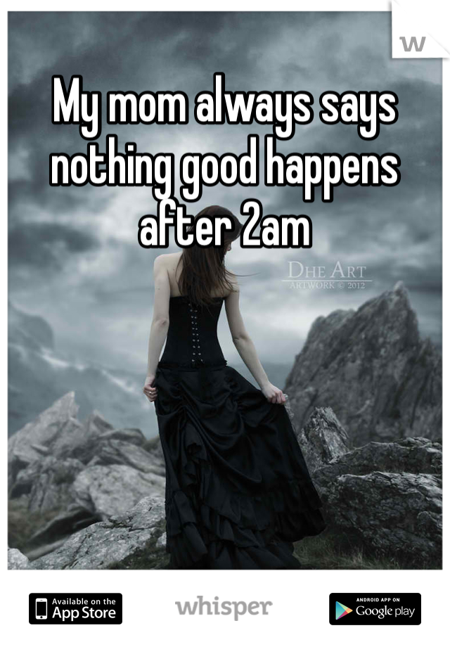 My mom always says nothing good happens after 2am