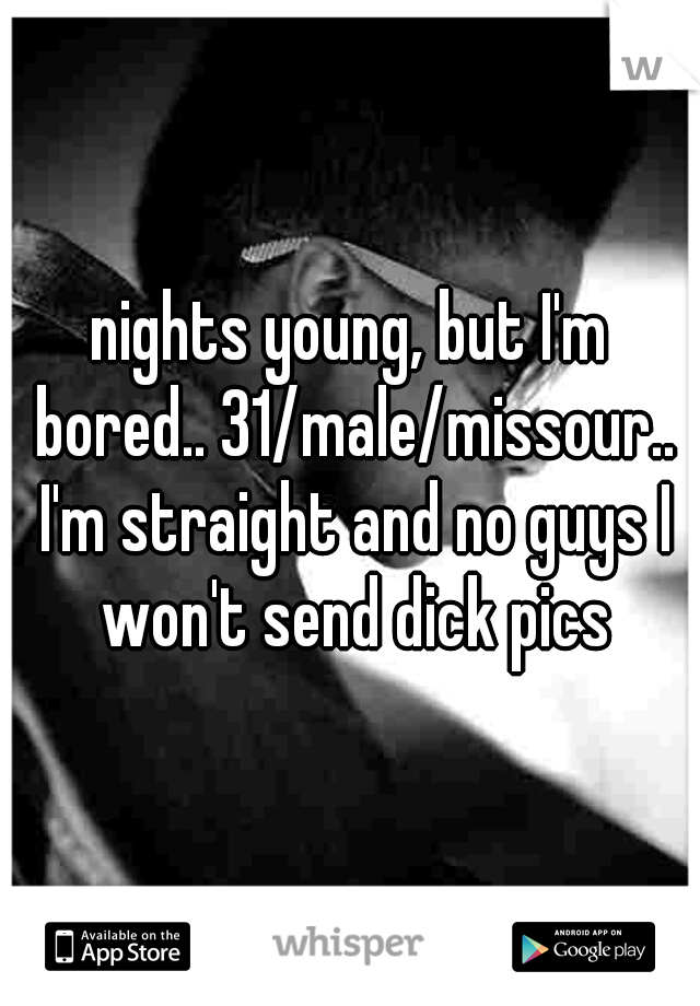 nights young, but I'm bored.. 31/male/missour.. I'm straight and no guys I won't send dick pics