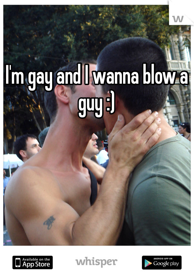 I'm gay and I wanna blow a guy :)