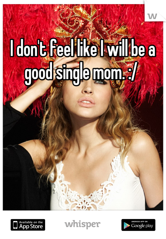 I don't feel like I will be a good single mom. :/ 