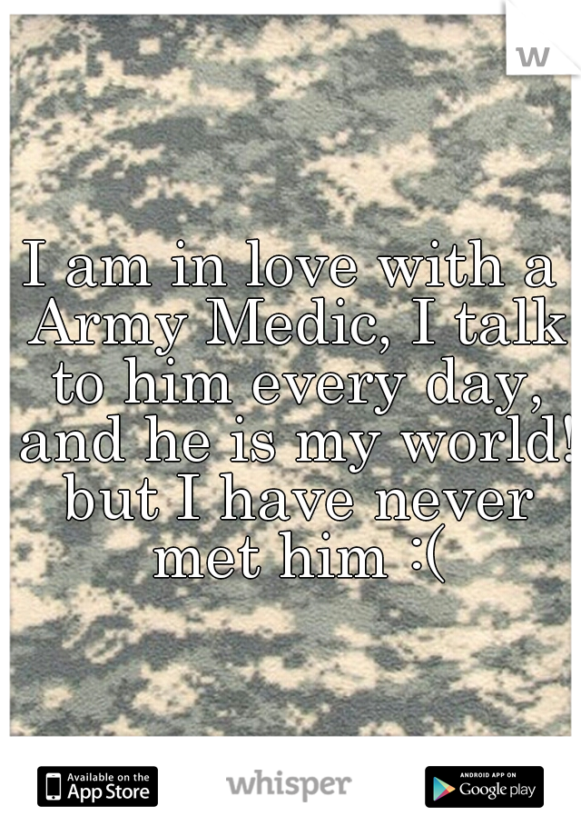 I am in love with a Army Medic, I talk to him every day, and he is my world! but I have never met him :(
