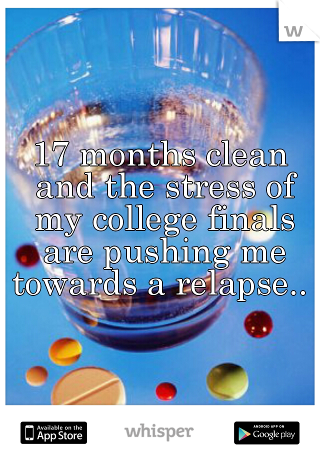 17 months clean and the stress of my college finals are pushing me towards a relapse.. 
 