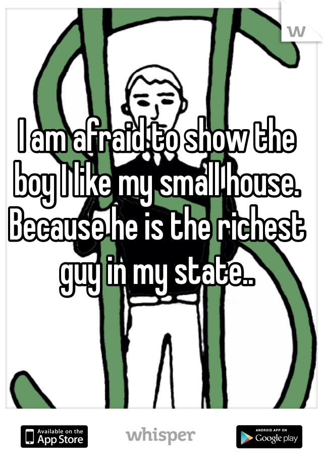 I am afraid to show the boy I like my small house. Because he is the richest guy in my state.. 