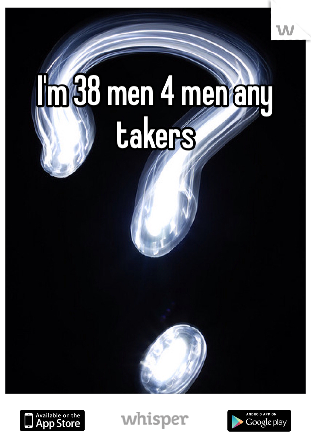 I'm 38 men 4 men any takers