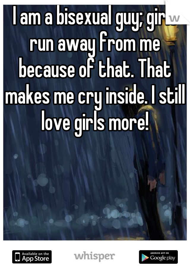 I am a bisexual guy; girls run away from me because of that. That makes me cry inside. I still love girls more!