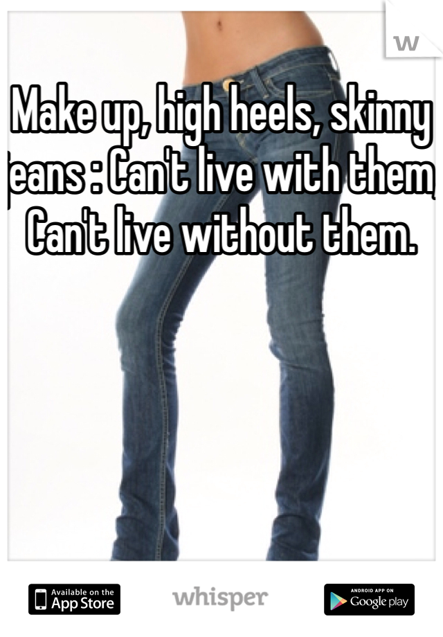 Make up, high heels, skinny jeans : Can't live with them,
Can't live without them.