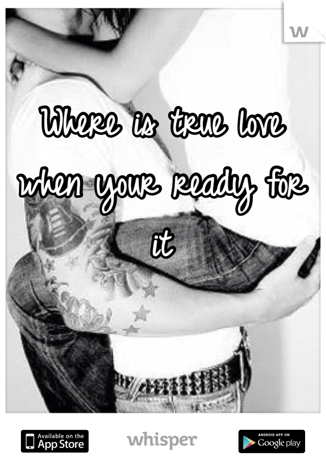 Where is true love when your ready for it