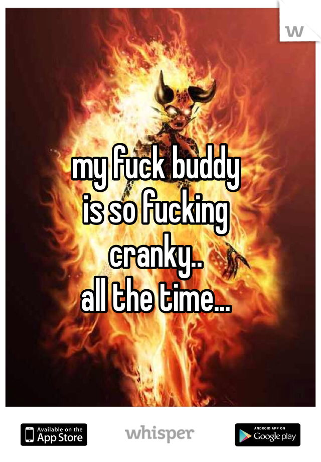 my fuck buddy
is so fucking
cranky..
all the time...