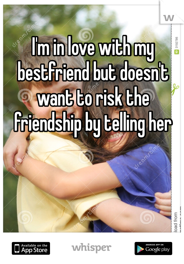 I'm in love with my bestfriend but doesn't want to risk the friendship by telling her 