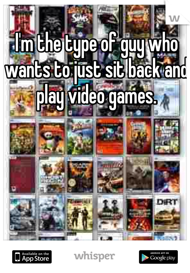 I'm the type of guy who wants to just sit back and play video games.