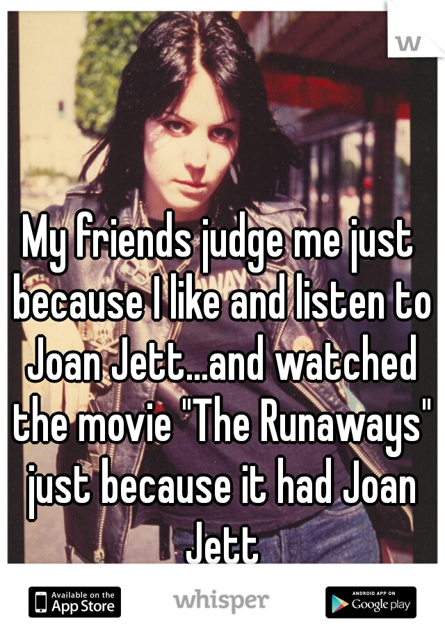 My friends judge me just because I like and listen to Joan Jett...and watched the movie "The Runaways" just because it had Joan Jett