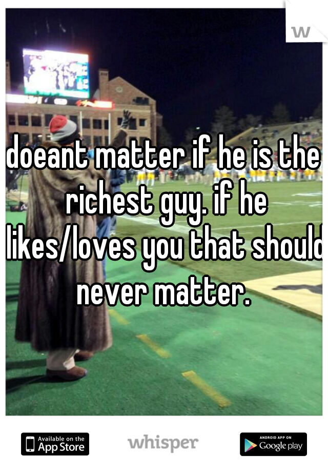 doeant matter if he is the richest guy. if he likes/loves you that should never matter. 