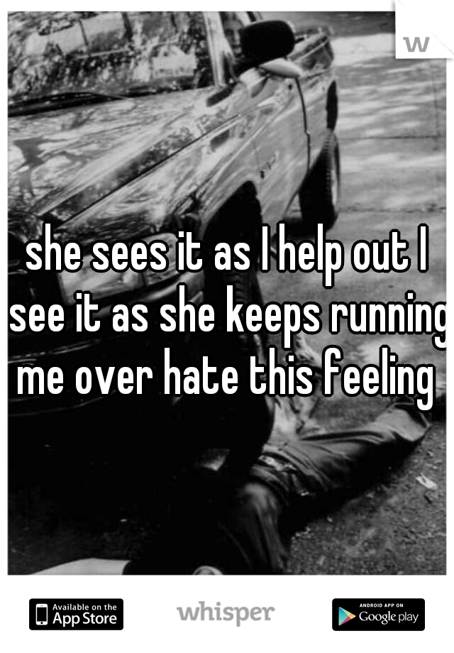 she sees it as I help out I see it as she keeps running me over hate this feeling 