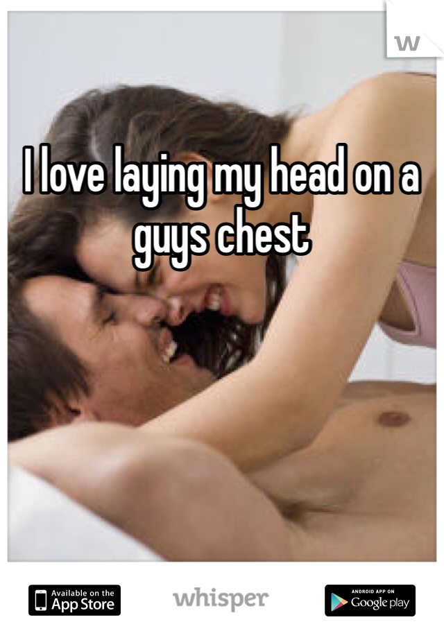 I love laying my head on a guys chest