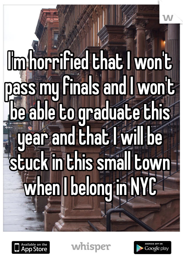 I'm horrified that I won't pass my finals and I won't be able to graduate this year and that I will be stuck in this small town when I belong in NYC