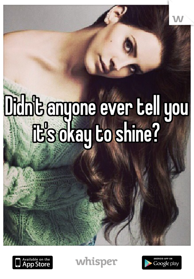 Didn't anyone ever tell you it's okay to shine?