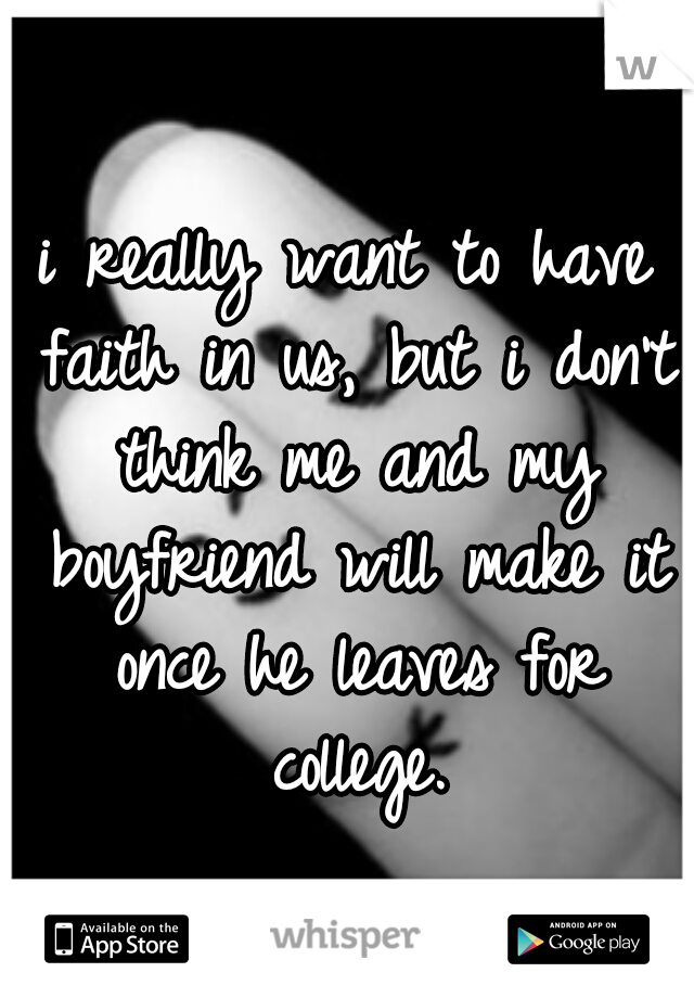i really want to have faith in us, but i don't think me and my boyfriend will make it once he leaves for college.