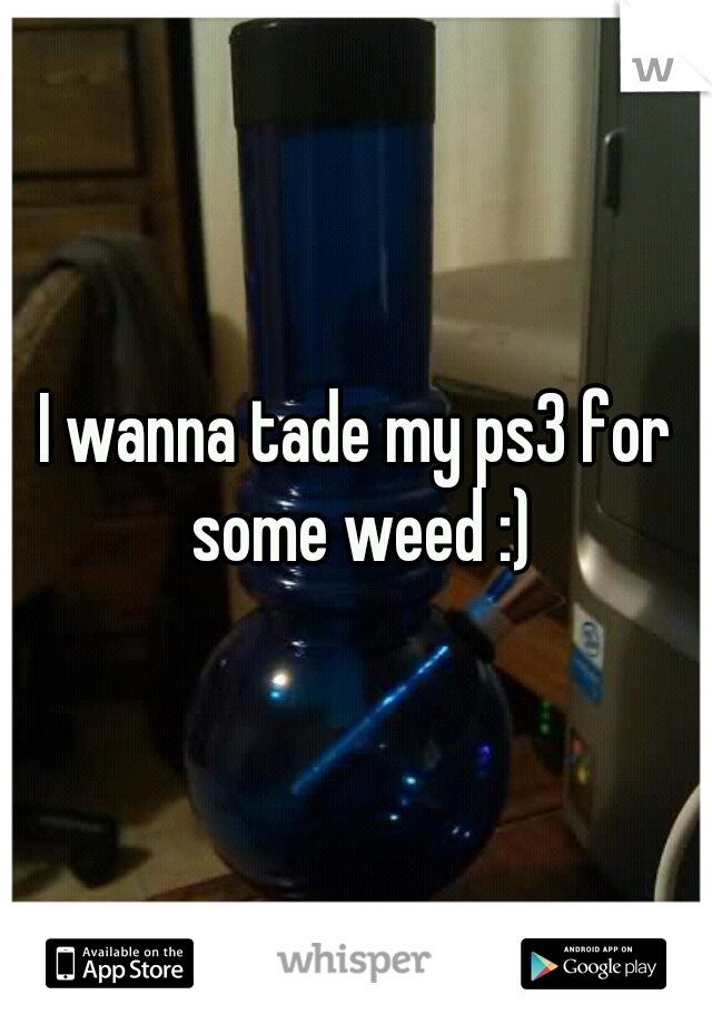 I wanna tade my ps3 for some weed :)