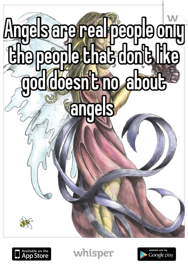 Angels are real people only the people that don't like god doesn't no  about angels 