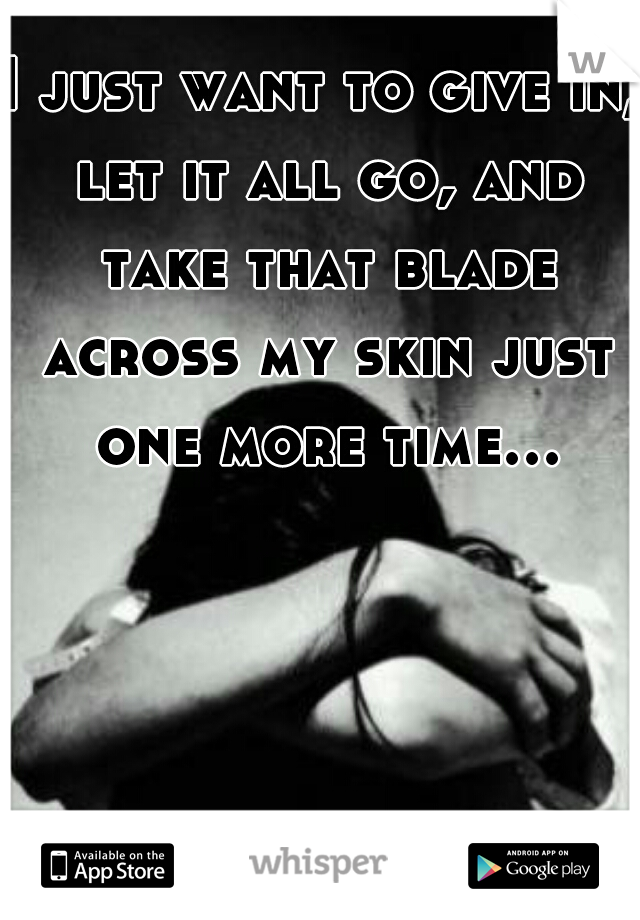 I just want to give in, let it all go, and take that blade across my skin just one more time...  