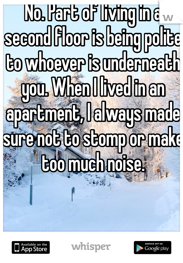 No. Part of living in a second floor is being polite to whoever is underneath you. When I lived in an apartment, I always made sure not to stomp or make too much noise. 
