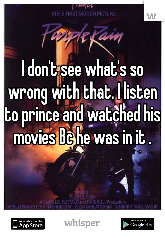 I don't see what's so wrong with that. I listen to prince and watched his movies Bc he was in it . 