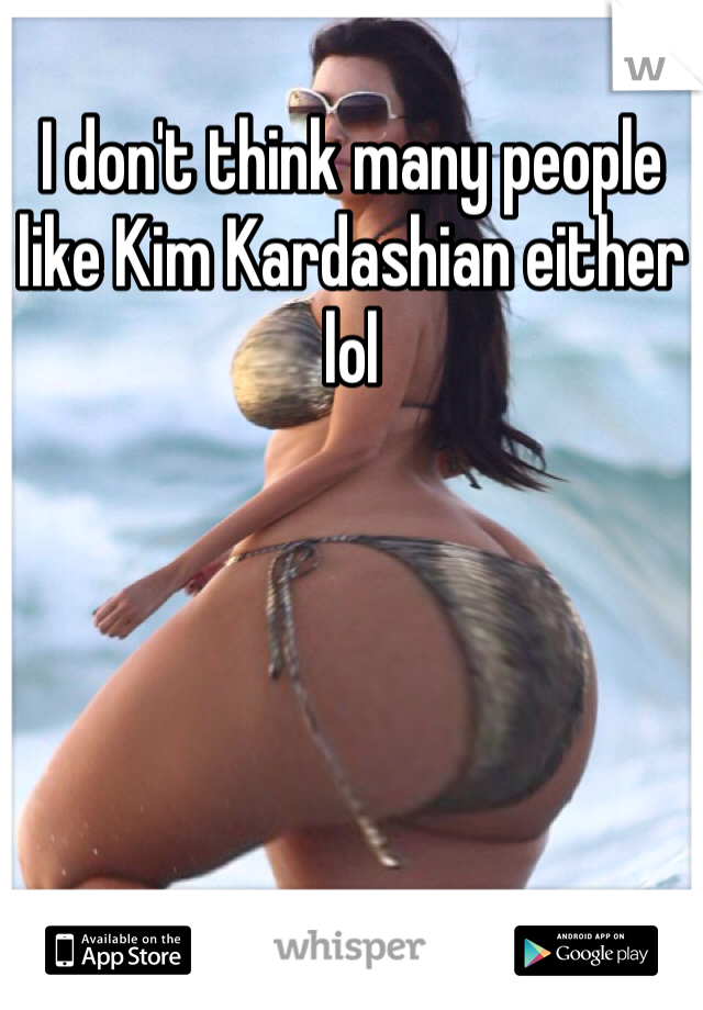 I don't think many people like Kim Kardashian either lol