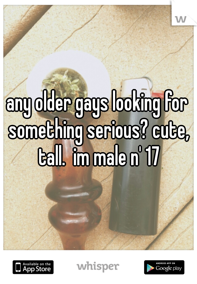 any older gays looking for something serious? cute, tall.  im male n' 17