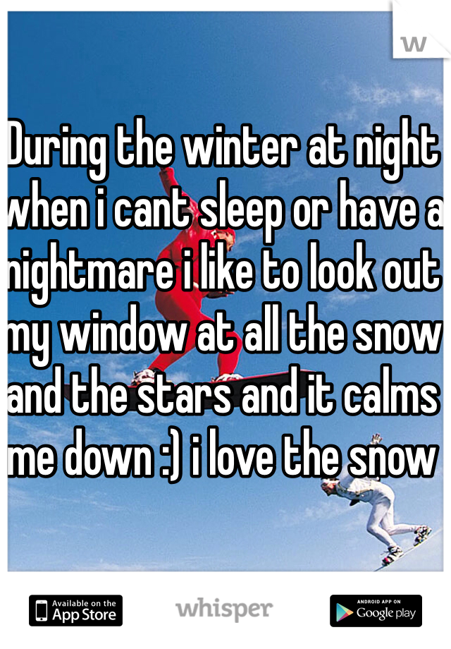 During the winter at night when i cant sleep or have a nightmare i like to look out my window at all the snow and the stars and it calms me down :) i love the snow 