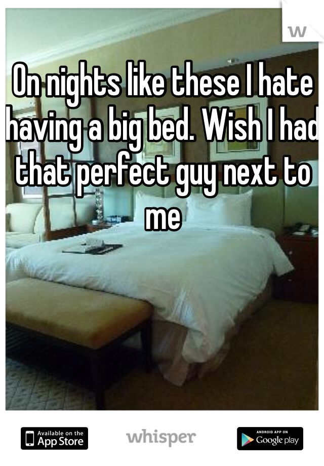 On nights like these I hate having a big bed. Wish I had that perfect guy next to me 