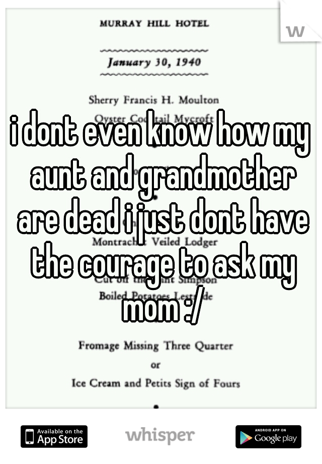 i dont even know how my aunt and grandmother are dead i just dont have the courage to ask my mom :/