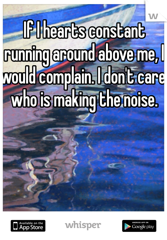 If I hearts constant running around above me, I would complain. I don't care who is making the noise. 