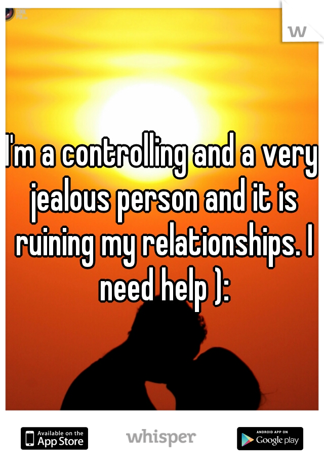 I'm a controlling and a very jealous person and it is ruining my relationships. I need help ):