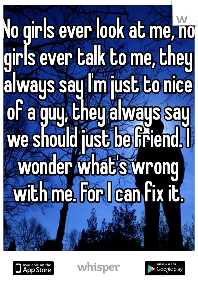 No girls ever look at me, no girls ever talk to me, they always say I'm just to nice of a guy, they always say we should just be friend. I wonder what's wrong with me. For I can fix it. 