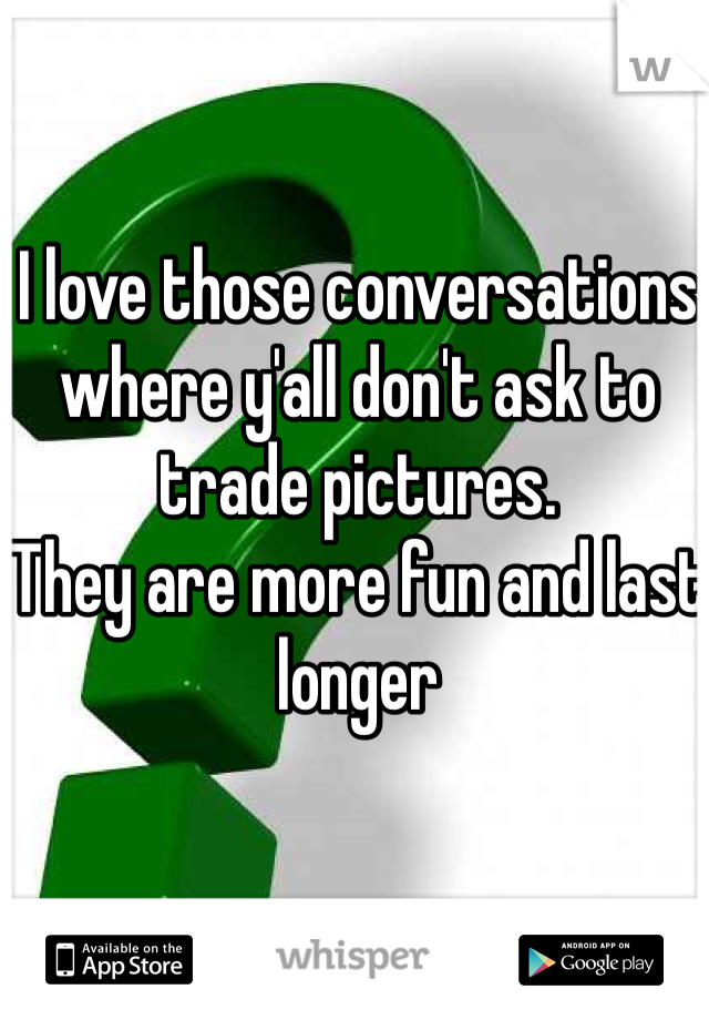 I love those conversations where y'all don't ask to trade pictures. 
They are more fun and last longer