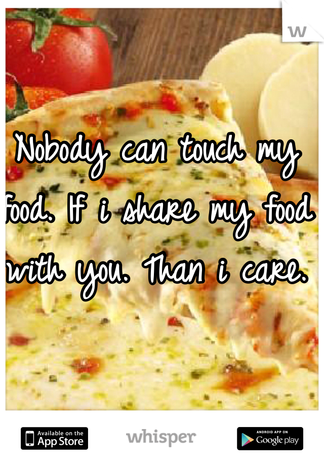 Nobody can touch my food. If i share my food with you. Than i care.