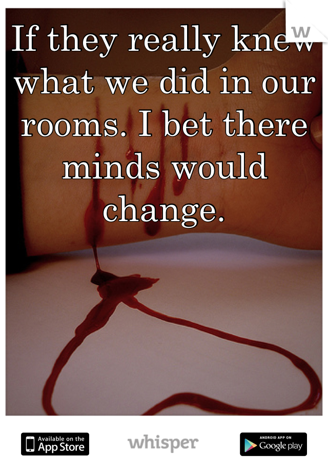 If they really knew what we did in our rooms. I bet there minds would change. 