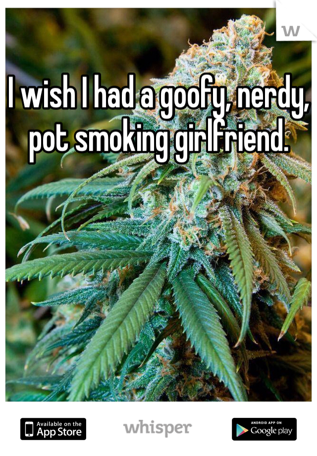 I wish I had a goofy, nerdy, pot smoking girlfriend. 