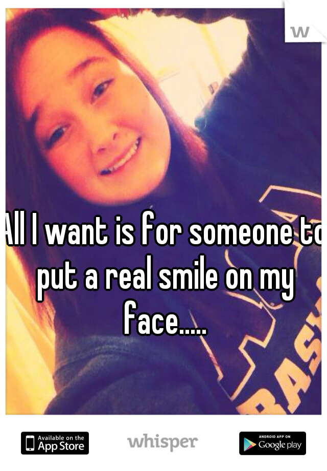 All I want is for someone to put a real smile on my face.....