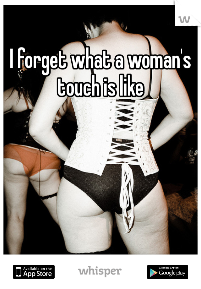 I forget what a woman's touch is like
