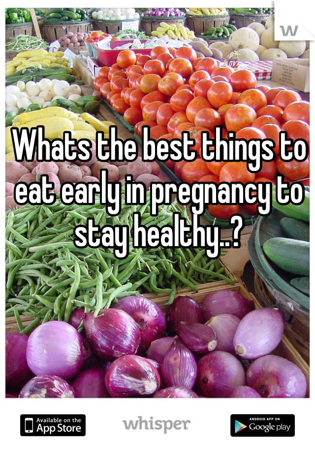 Whats the best things to eat early in pregnancy to stay healthy..?  