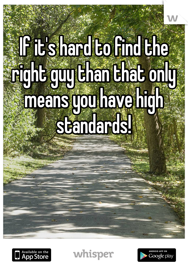 If it's hard to find the right guy than that only means you have high standards! 